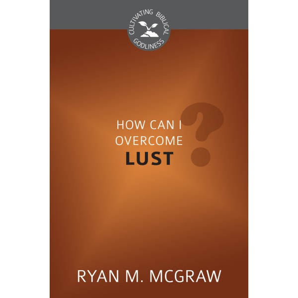 How Can I Overcome Lust? - Cultivating Biblical Godliness Series (McGraw)