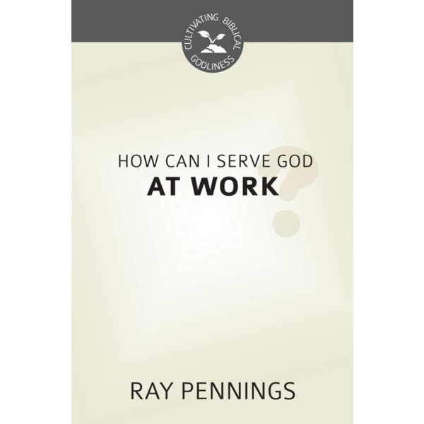 How Can I Serve God at Work? - Cultivating Biblical Godliness Series (Pennings)