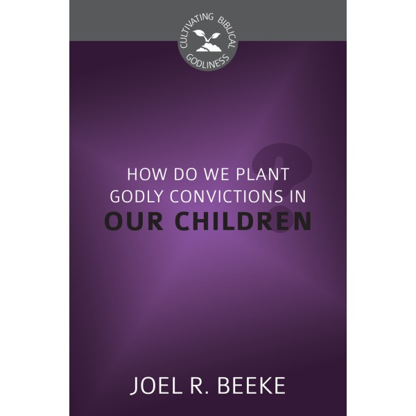 How Do We Plant Godly Convictions in Our Children? - Cultivating Biblical Godliness Series (Beeke)